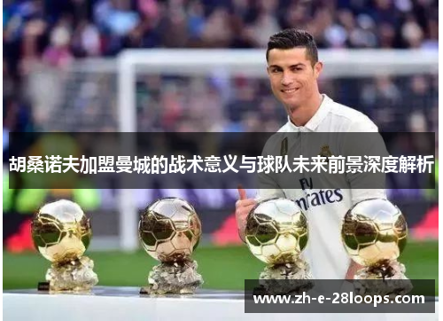 胡桑诺夫加盟曼城的战术意义与球队未来前景深度解析