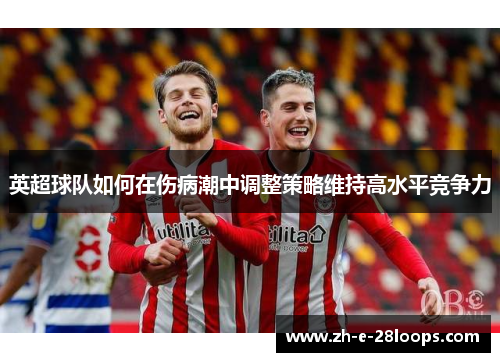 英超球队如何在伤病潮中调整策略维持高水平竞争力