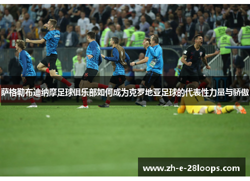萨格勒布迪纳摩足球俱乐部如何成为克罗地亚足球的代表性力量与骄傲