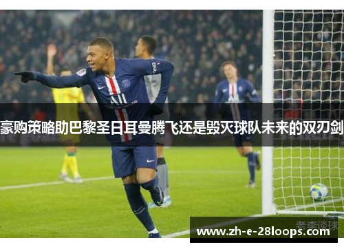 豪购策略助巴黎圣日耳曼腾飞还是毁灭球队未来的双刃剑 豪购策略助巴黎圣日耳曼腾飞还是毁灭球队未来的双刃剑