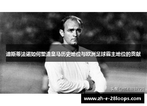 迪斯蒂法诺如何塑造皇马历史地位与欧洲足球霸主地位的贡献 迪斯蒂法诺如何塑造皇马历史地位与欧洲足球霸主地位的贡献