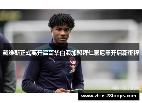 戴维斯正式离开温哥华白浪加盟拜仁慕尼黑开启新征程 戴维斯正式离开温哥华白浪加盟拜仁慕尼黑开启新征程