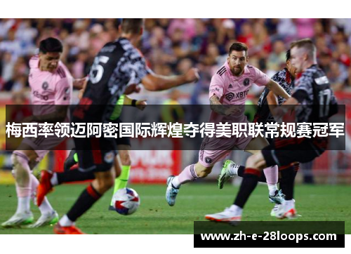 梅西率领迈阿密国际辉煌夺得美职联常规赛冠军 梅西率领迈阿密国际辉煌夺得美职联常规赛冠军