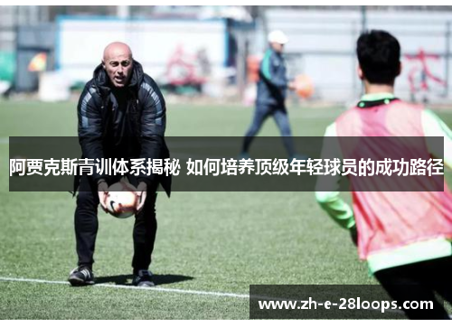 阿贾克斯青训体系揭秘 如何培养顶级年轻球员的成功路径