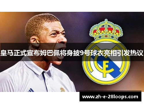 皇马正式宣布姆巴佩将身披9号球衣亮相引发热议 皇马正式宣布姆巴佩将身披9号球衣亮相引发热议