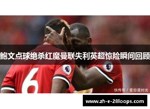 鲍文点球绝杀红魔曼联失利英超惊险瞬间回顾 鲍文点球绝杀红魔曼联失利英超惊险瞬间回顾