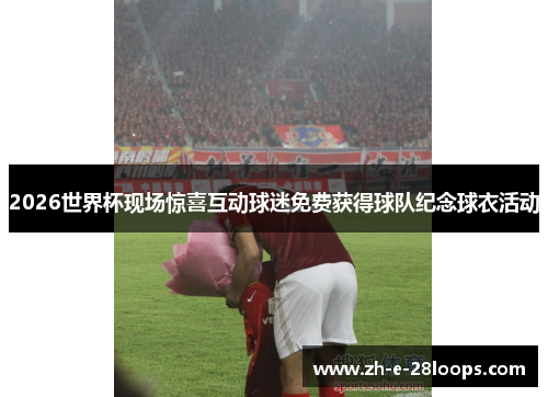 2026世界杯现场惊喜互动球迷免费获得球队纪念球衣活动 2026世界杯现场惊喜互动球迷免费获得球队纪念球衣活动