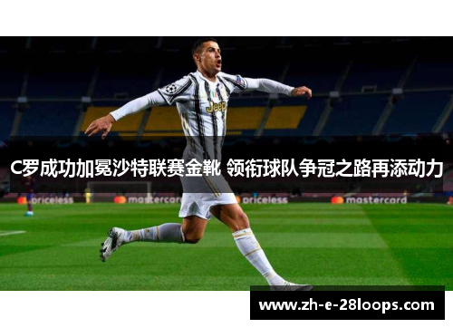 C罗成功加冕沙特联赛金靴 领衔球队争冠之路再添动力 C罗成功加冕沙特联赛金靴 领衔球队争冠之路再添动力